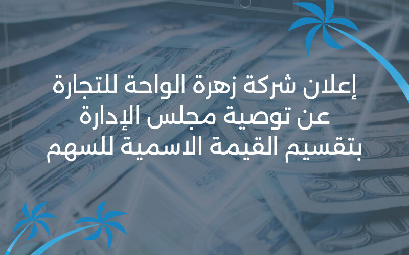 إعلان شركة زهرة الواحة للتجارة عن توصية مجلس الإدارة بتقسيم القيمة الاسمية للسهم