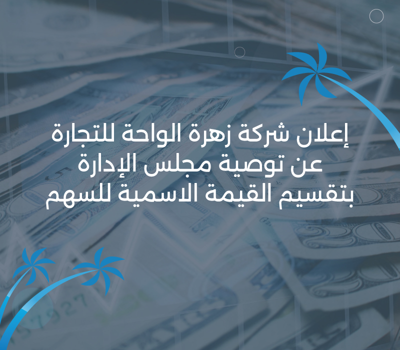 إعلان شركة زهرة الواحة للتجارة عن توصية مجلس الإدارة بتقسيم القيمة الاسمية للسهم