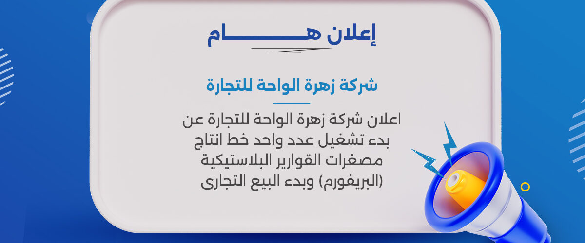 اعلان شركة زهرة الواحة للتجارة عن بدء تشغيل عدد واحد خط انتاج مصغرات القوارير البلاستيكية (البريفورم) وبدء البيع التجارى 